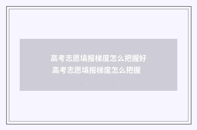 高考志愿填报梯度怎么把握好 高考志愿填报梯度怎么把握