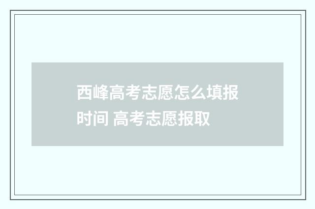 西峰高考志愿怎么填报时间 高考志愿报取