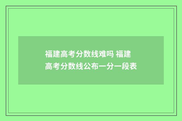 福建高考分数线难吗 福建高考分数线公布一分一段表