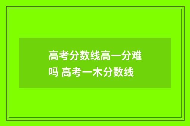 高考分数线高一分难吗 高考一木分数线