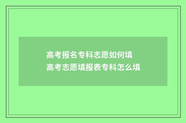 高考报名专科志愿如何填 高考志愿填报表专科怎么填
