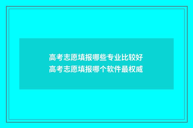 高考志愿填报哪些专业比较好 高考志愿填报哪个软件最权威