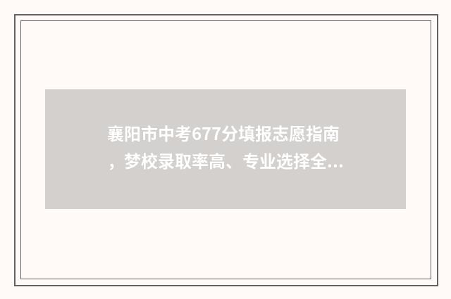 襄阳市中考677分填报志愿指南，梦校录取率高、专业选择全 襄阳中考分数总数多少分