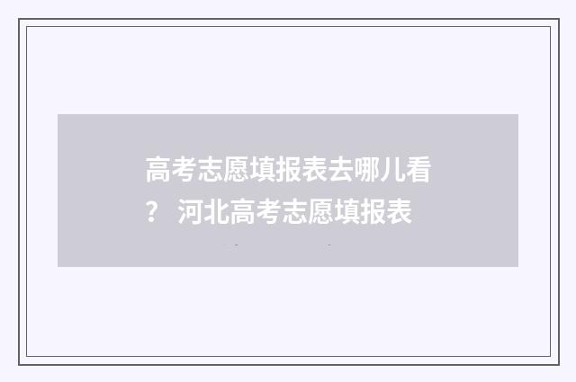 高考志愿填报表去哪儿看？ 河北高考志愿填报表