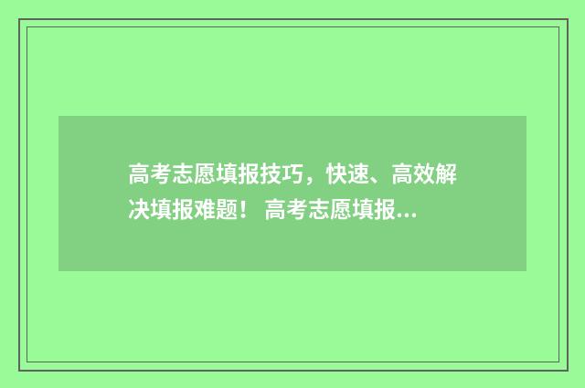 高考志愿填报技巧，快速、高效解决填报难题！ 高考志愿填报技巧