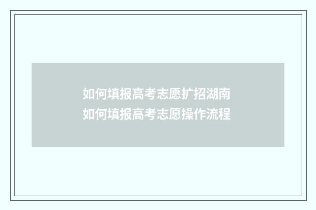 如何填报高考志愿扩招湖南 如何填报高考志愿操作流程