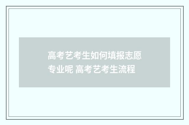 高考艺考生如何填报志愿专业呢 高考艺考生流程