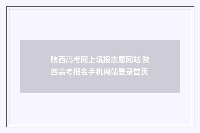陕西高考网上填报志愿网站 陕西高考报名手机网站登录首页