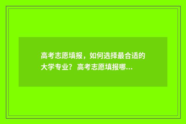 高考志愿填报，如何选择最合适的大学专业？ 高考志愿填报哪个机构好
