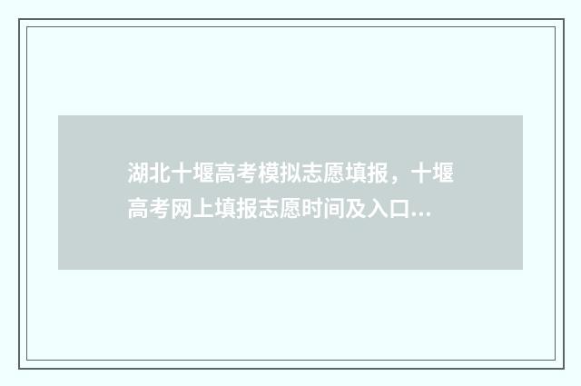 湖北十堰高考模拟志愿填报，十堰高考网上填报志愿时间及入口 十堰中考模拟卷