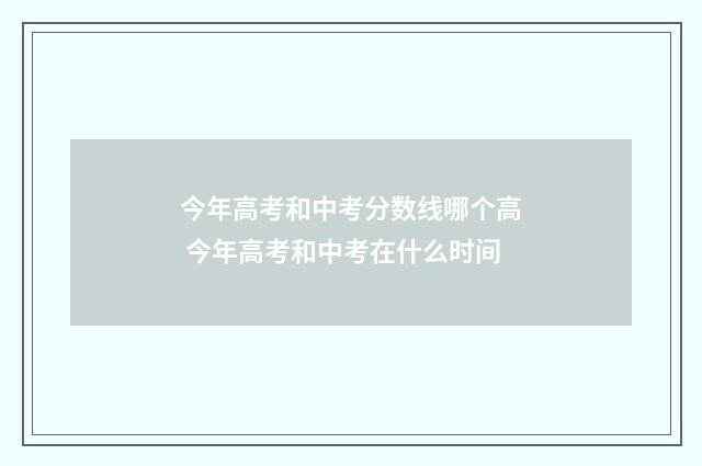 今年高考和中考分数线哪个高 今年高考和中考在什么时间