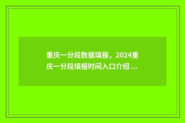 重庆一分段数据填报，2024重庆一分段填报时间入口介绍 重庆1分1段表