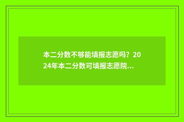 本二分数不够能填报志愿吗？2024年本二分数可填报志愿院校专业 分数不够二本线可以填写二批次吗