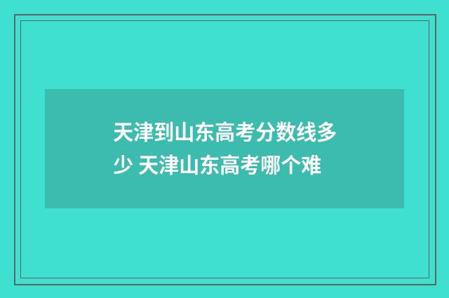 天津到山东高考分数线多少 天津山东高考哪个难