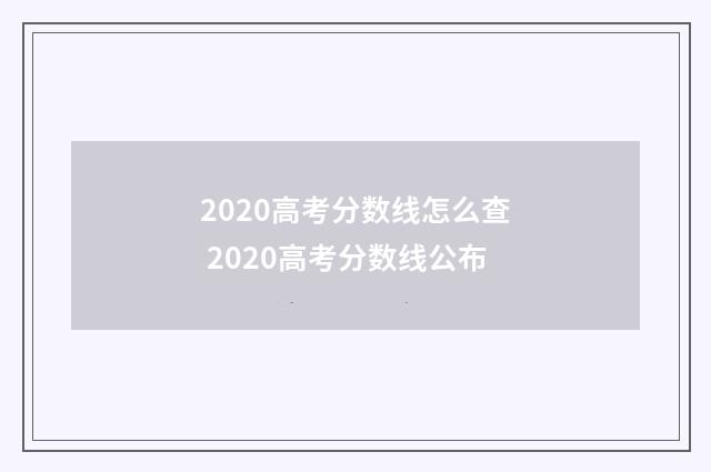 2020高考分数线怎么查 2020高考分数线公布