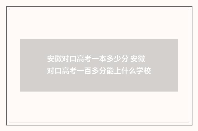 安徽对口高考一本多少分 安徽对口高考一百多分能上什么学校