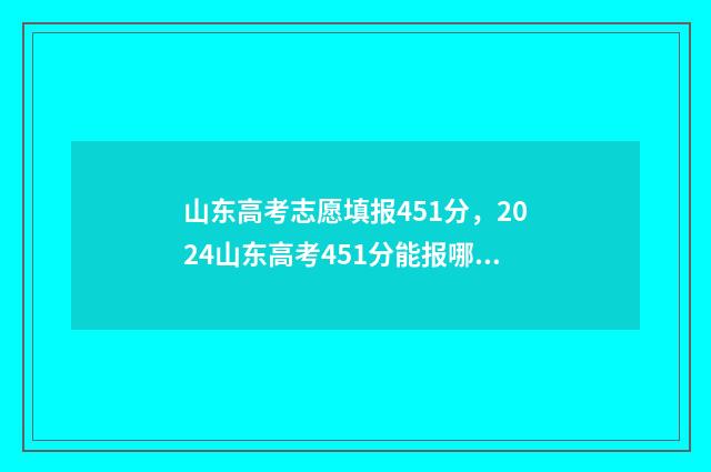 山东高考志愿填报451分，2024山东高考451分能报哪些大学？ 山东高考志愿填报查询
