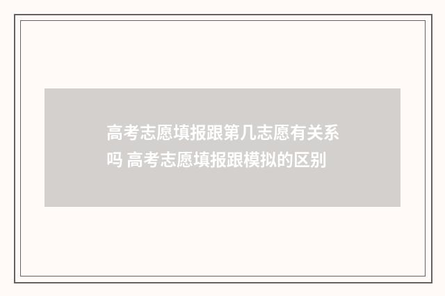 高考志愿填报跟第几志愿有关系吗 高考志愿填报跟模拟的区别