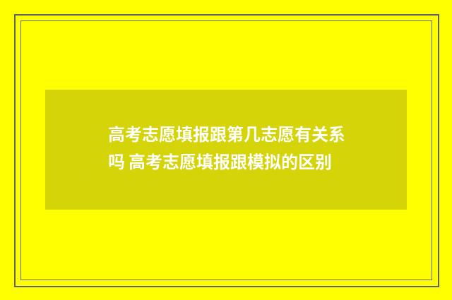 高考志愿填报跟第几志愿有关系吗 高考志愿填报跟模拟的区别