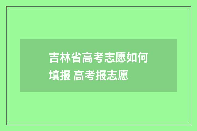 吉林省高考志愿如何填报 高考报志愿