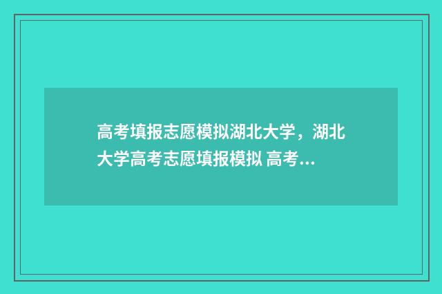 高考填报志愿模拟湖北大学,湖北大学高考志愿填报模拟 高考填报志愿模拟演练