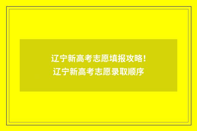 辽宁新高考志愿填报攻略！ 辽宁新高考志愿录取顺序