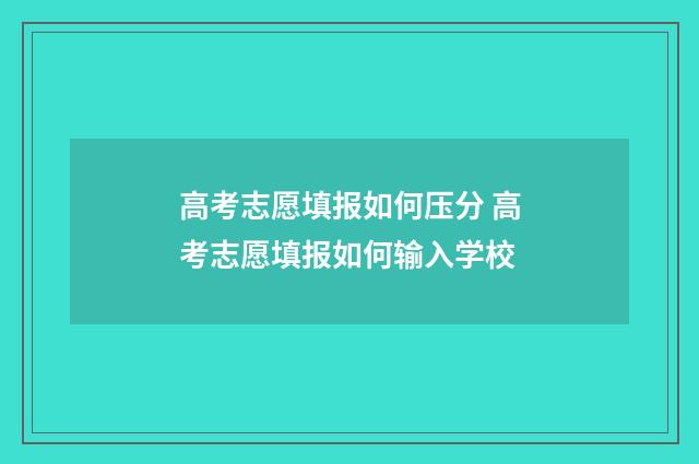 高考志愿填报如何压分 高考志愿填报如何输入学校