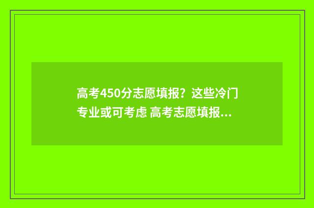 高考450分志愿填报？这些冷门专业或可考虑 高考志愿填报450报什么专业