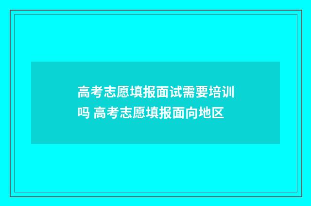 高考志愿填报面试需要培训吗 高考志愿填报面向地区