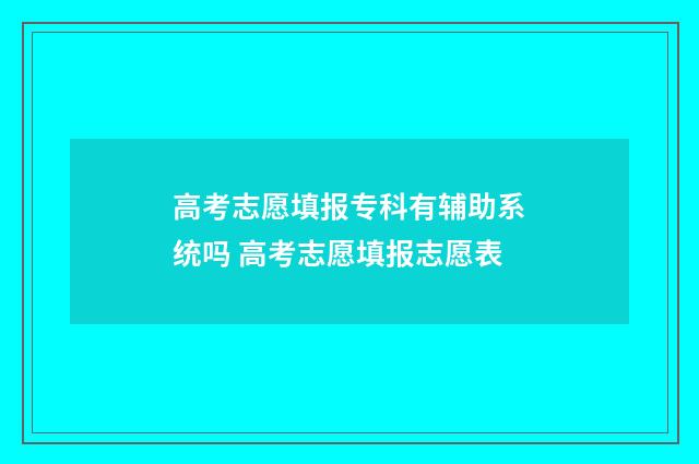 高考志愿填报专科有辅助系统吗 高考志愿填报志愿表