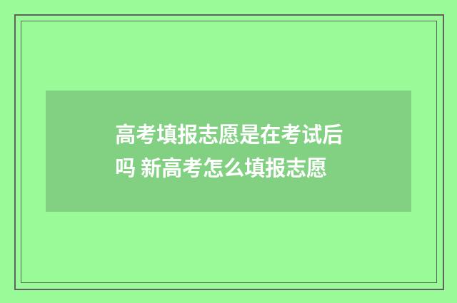 高考填报志愿是在考试后吗 新高考怎么填报志愿