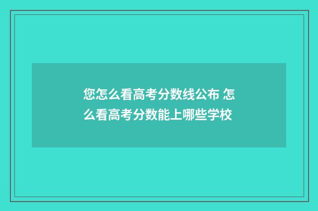 您怎么看高考分数线公布 怎么看高考分数能上哪些学校