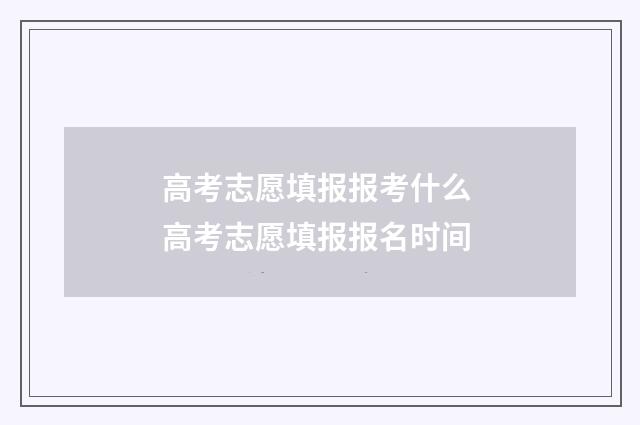 高考志愿填报报考什么 高考志愿填报报名时间
