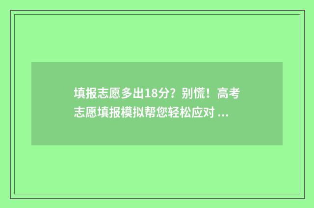 填报志愿多出18分？别慌！高考志愿填报模拟帮您轻松应对 填报志愿多出18个学校