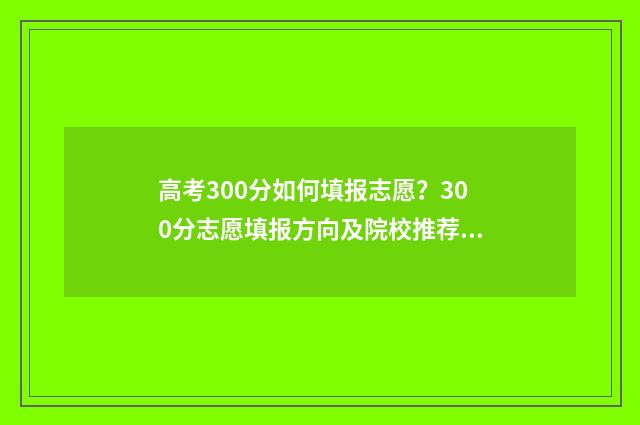 高考300分如何填报志愿？300分志愿填报方向及院校推荐 高考成绩300分