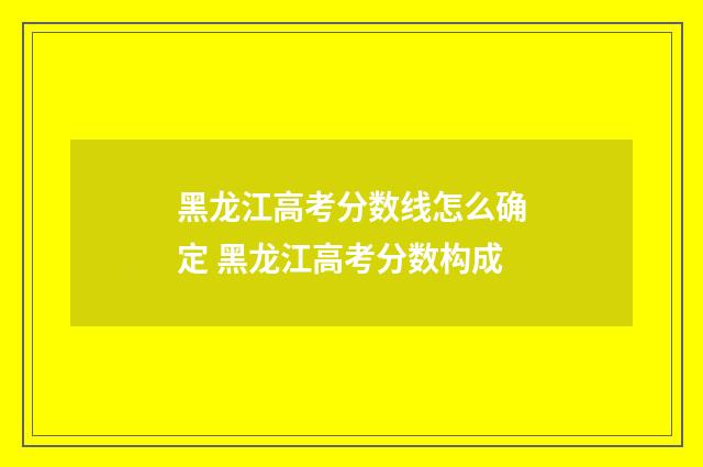 黑龙江高考分数线怎么确定 黑龙江高考分数构成