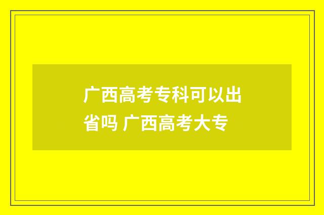 广西高考专科可以出省吗 广西高考大专