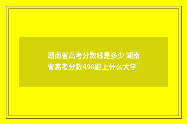 湖南省高考分数线是多少 湖南省高考分数490能上什么大学