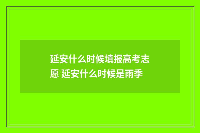 延安什么时候填报高考志愿 延安什么时候是雨季