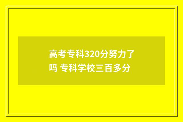高考专科320分努力了吗 专科学校三百多分