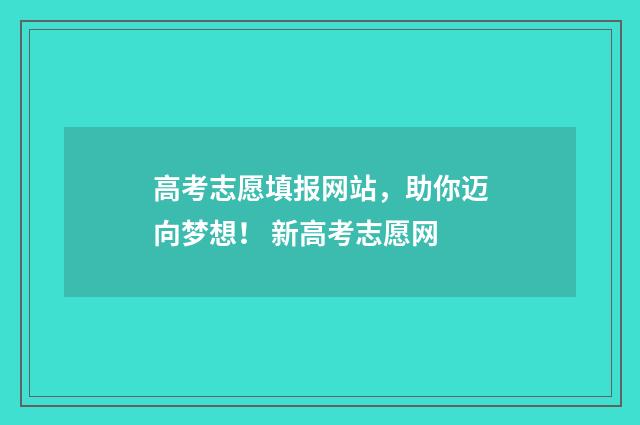 高考志愿填报网站，助你迈向梦想！ 新高考志愿网