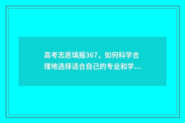 高考志愿填报367，如何科学合理地选择适合自己的专业和学校？ 高考志愿填报能填几个