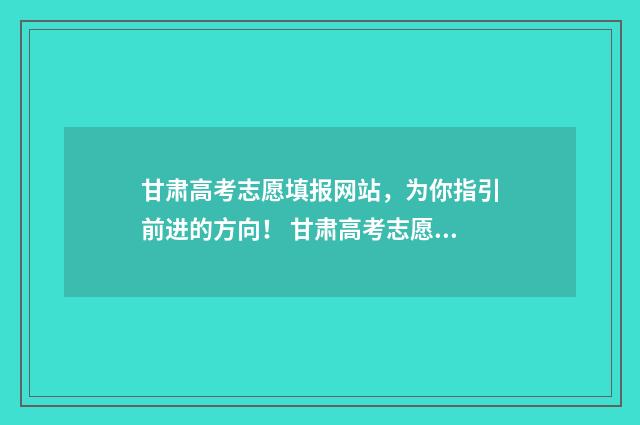 甘肃高考志愿填报网站，为你指引前进的方向！ 甘肃高考志愿填报在哪里填