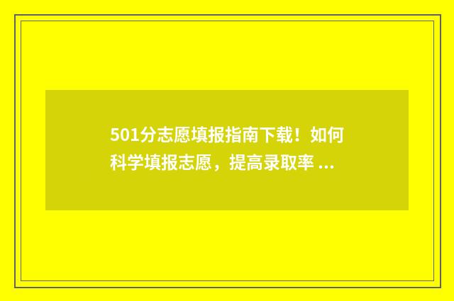 501分志愿填报指南下载！如何科学填报志愿，提高录取率 501分能报什么大学