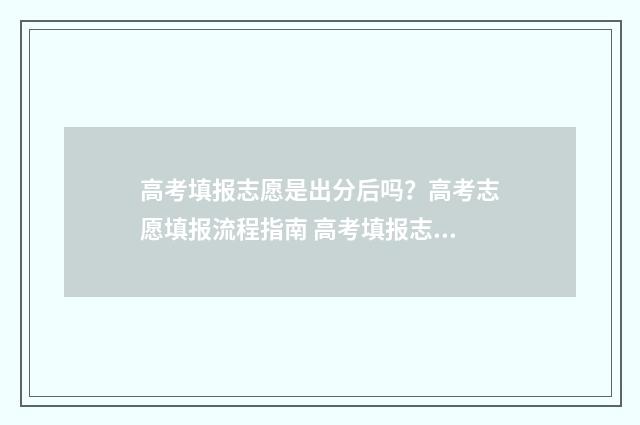 高考填报志愿是出分后吗？高考志愿填报流程指南 高考填报志愿是什么时候