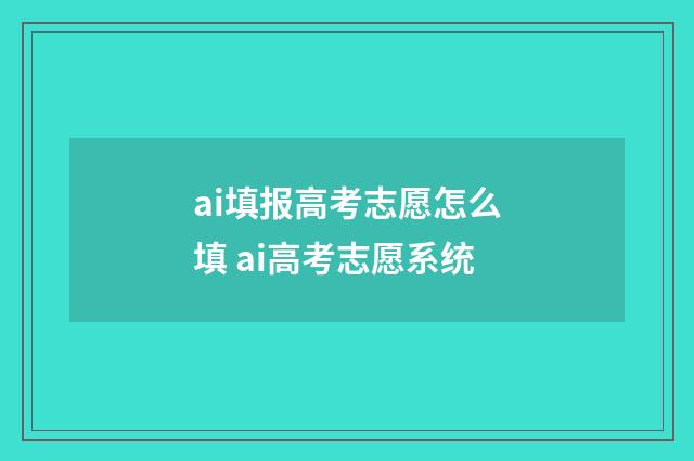 ai填报高考志愿怎么填 ai高考志愿系统