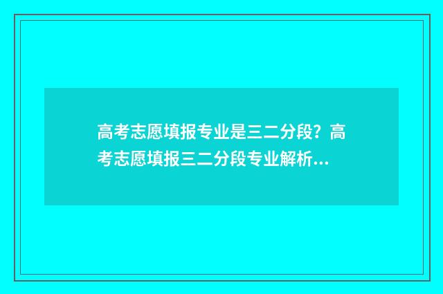 高考志愿填报专业是三二分段？高考志愿填报三二分段专业解析 高考志愿填报专家