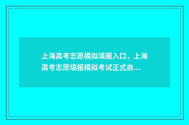上海高考志愿模拟填报入口，上海高考志愿填报模拟考试正式启动 上海高考志愿模式是什么