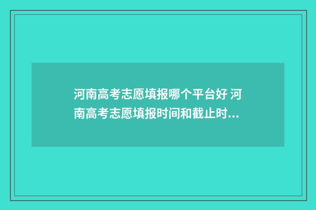 河南高考志愿填报哪个平台好 河南高考志愿填报时间和截止时间