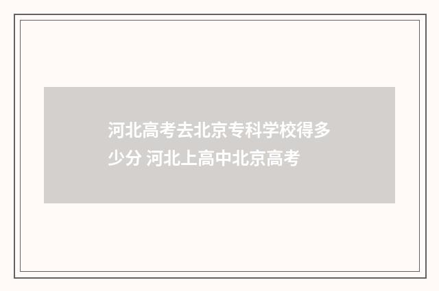 河北高考去北京专科学校得多少分 河北上高中北京高考